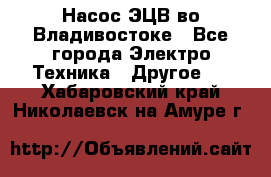 Насос ЭЦВ во Владивостоке - Все города Электро-Техника » Другое   . Хабаровский край,Николаевск-на-Амуре г.